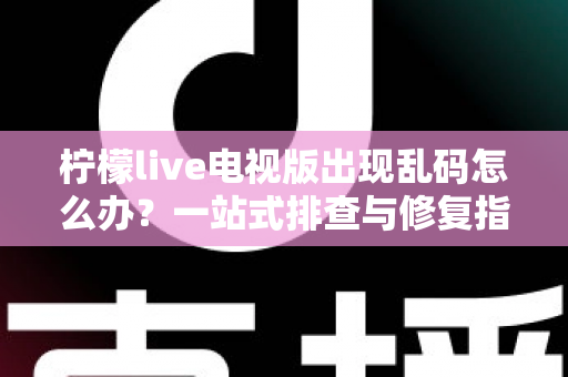 柠檬live电视版出现乱码怎么办？一站式排查与修复指南帮你快速恢复观看体验