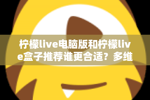柠檬live电脑版和柠檬live盒子推荐谁更合适？多维度深度对比帮你选出最佳观看方案