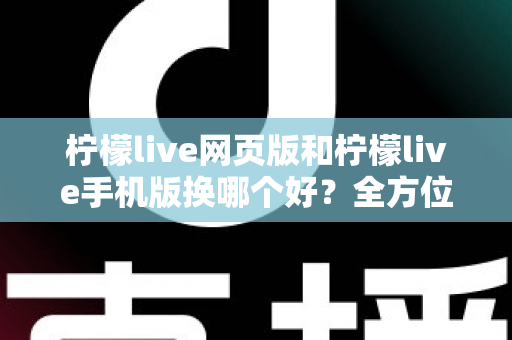柠檬live网页版和柠檬live手机版换哪个好?全方位深度对比解析,帮你找到最适合的使用方案 柠檬live网页版和柠檬live手机版换哪个好?全方位深度对比解析,帮你找到最适合的使用方案