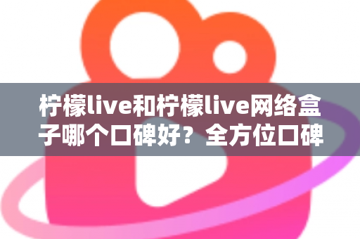 柠檬live和柠檬live网络盒子哪个口碑好？全方位口碑对比与家庭观影选购指南