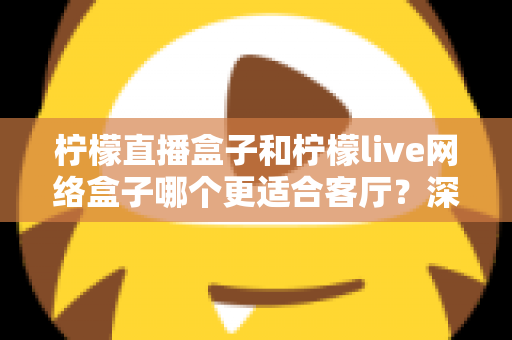 柠檬直播盒子和柠檬live网络盒子哪个更适合客厅？深度对比帮你选对客厅观影神器