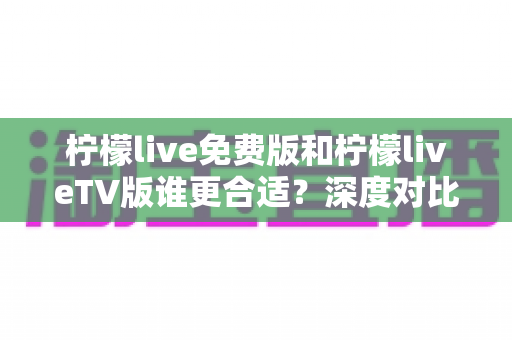 柠檬live免费版和柠檬liveTV版谁更合适？深度对比分析帮你做出最佳选择！