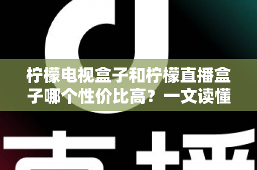 柠檬电视盒子和柠檬直播盒子哪个性价比高？一文读懂选购真相，帮你省下每一分钱