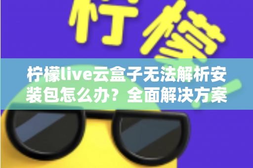 柠檬live云盒子无法解析安装包怎么办？全面解决方案与实用技巧指南