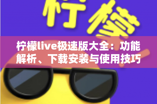 柠檬live极速版大全：功能解析、下载安装与使用技巧一站式指南