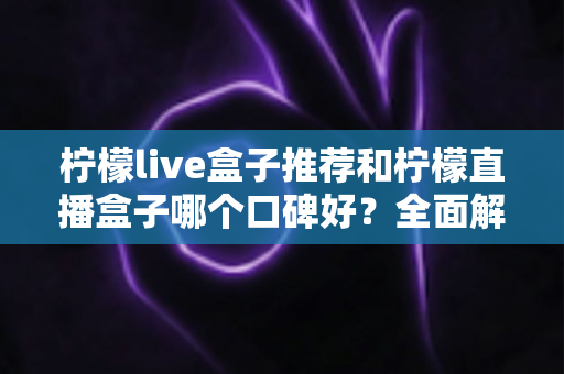 柠檬live盒子推荐和柠檬直播盒子哪个口碑好？全面解析助你明智选购