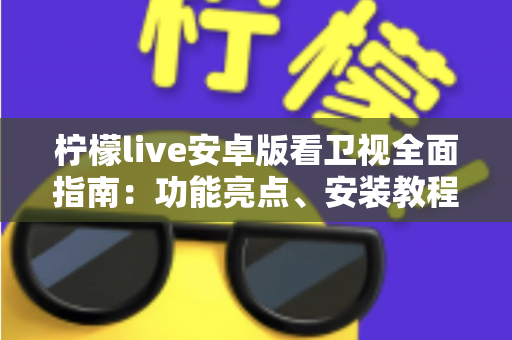 柠檬live安卓版看卫视全面指南：功能亮点、安装教程与使用体验一次讲清