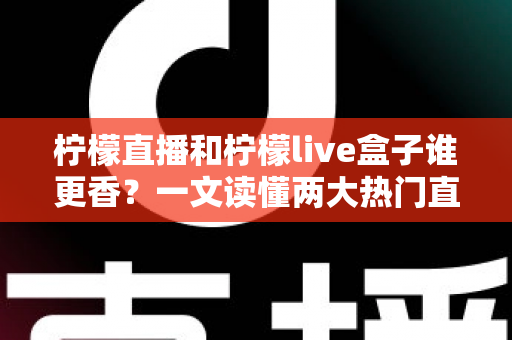 柠檬直播和柠檬live盒子谁更香？一文读懂两大热门直播工具的深度横评与选购指南
