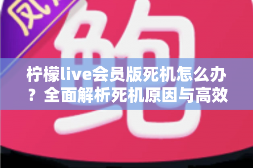 柠檬live会员版死机怎么办？全面解析死机原因与高效解决方法指南