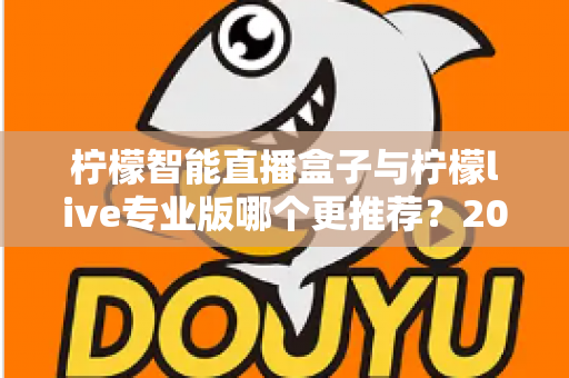 柠檬智能直播盒子与柠檬live专业版哪个更推荐？2025年直播创业者必看的深度对比与选购指南
