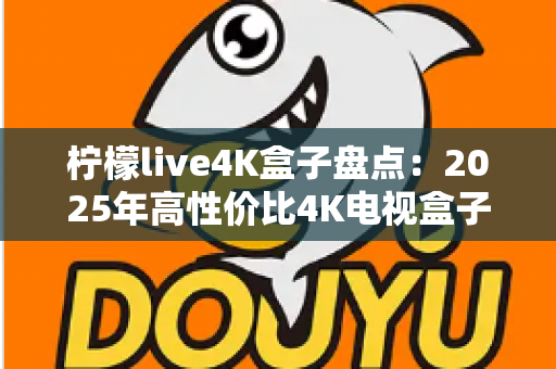 柠檬live4K盒子盘点:2025年高性价比4K电视盒子全方位评测与选购指南 柠檬live4K盒子盘点:2025年高性价比4K电视盒子全方位评测与选购指南