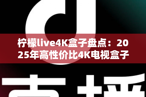 柠檬live4K盒子盘点：2025年高性价比4K电视盒子全方位评测与选购指南