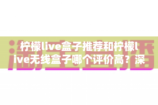 柠檬live盒子推荐和柠檬live无线盒子哪个评价高?深度解析口碑差异与选购全攻略 柠檬live盒子推荐和柠檬live无线盒子哪个评价高?深度解析口碑差异与选购全攻略