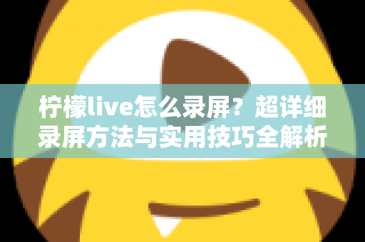 柠檬live怎么录屏？超详细录屏方法与实用技巧全解析