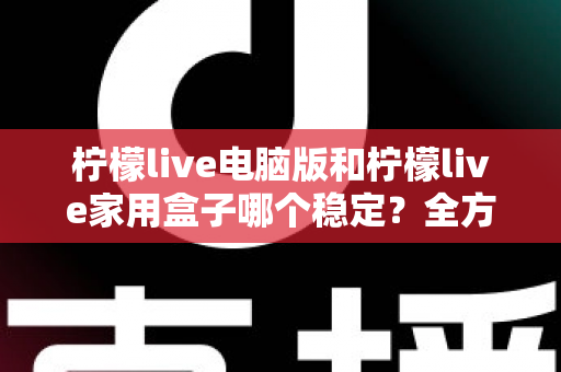 柠檬live电脑版和柠檬live家用盒子哪个稳定？全方位深度对比与选购指南