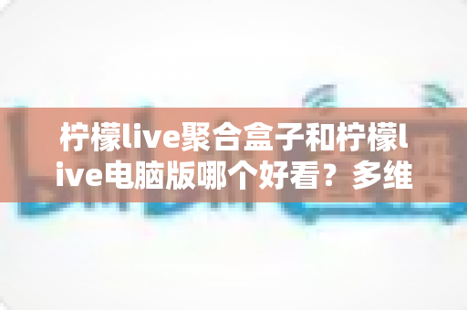 柠檬live聚合盒子和柠檬live电脑版哪个好看?多维度深度对比,帮你选出最合心意的观看方案 柠檬live聚合盒子和柠檬live电脑版哪个好看?多维度深度对比,帮你选出最合心意的观看方案