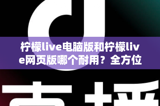 柠檬live电脑版和柠檬live网页版哪个耐用？全方位对比分析助你做出最佳选择