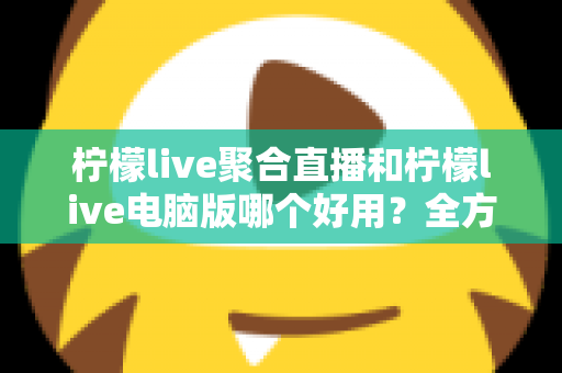 柠檬live聚合直播和柠檬live电脑版哪个好用?全方位深度对比评测,助你选出最佳观影神器 柠檬live聚合直播和柠檬live电脑版哪个好用?全方位深度对比评测,助你选出最佳观影神器