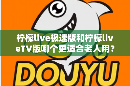 柠檬live极速版和柠檬liveTV版哪个更适合老人用?中老年用户专属选购与使用全攻略 柠檬live极速版和柠檬liveTV版哪个更适合老人用?中老年用户专属选购与使用全攻略
