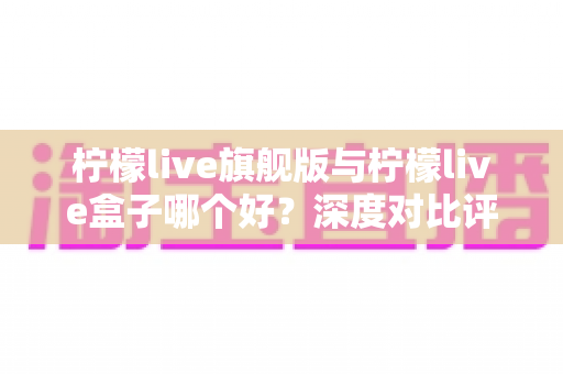 柠檬live旗舰版与柠檬live盒子哪个好？深度对比评测帮你选对直播工具