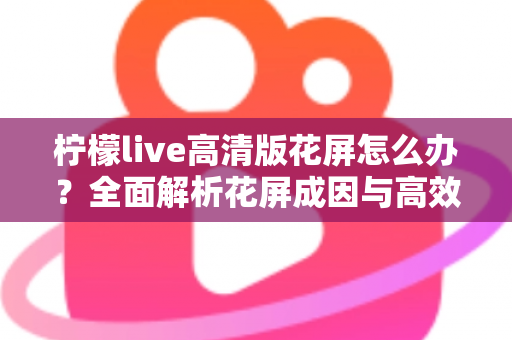 柠檬live高清版花屏怎么办？全面解析花屏成因与高效解决方法实用指南