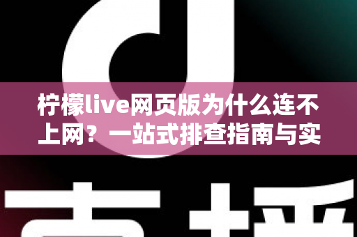 柠檬live网页版为什么连不上网？一站式排查指南与实用解决方案
