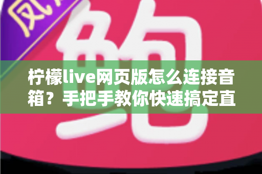 柠檬live网页版怎么连接音箱？手把手教你快速搞定直播声音输出