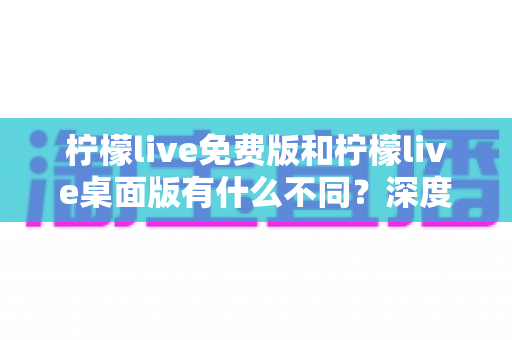 柠檬live免费版和柠檬live桌面版有什么不同?深度对比解析助你选对版本 柠檬live免费版和柠檬live桌面版有什么不同?深度对比解析助你选对版本