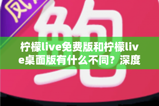 柠檬live免费版和柠檬live桌面版有什么不同?深度对比解析助你选对版本 柠檬live免费版和柠檬live桌面版有什么不同?深度对比解析助你选对版本