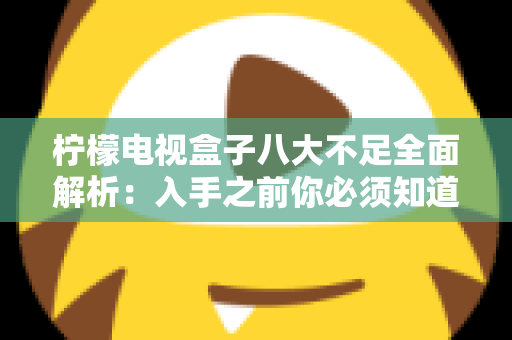 柠檬电视盒子八大不足全面解析：入手之前你必须知道的真实缺陷与避坑指南