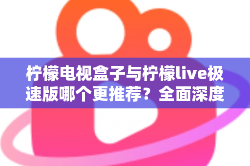 柠檬电视盒子与柠檬live极速版哪个更推荐？全面深度对比评测，一文帮你做出最优选择