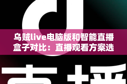 乌贼live电脑版和智能直播盒子对比:直播观看方案选购全指南,帮你找到最适合自己的工具 乌贼live电脑版和智能直播盒子对比:直播观看方案选购全指南,帮你找到最适合自己的工具