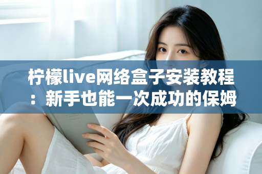柠檬live网络盒子安装教程：新手也能一次成功的保姆级安装指南