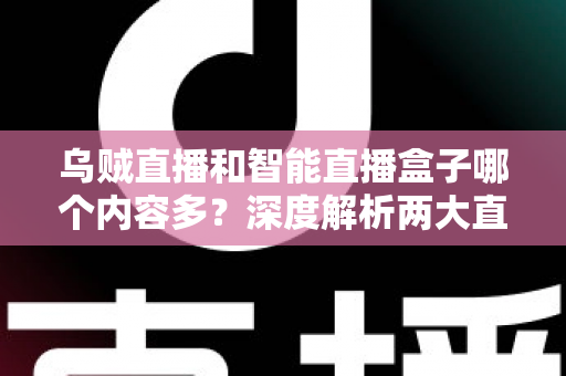 乌贼直播和智能直播盒子哪个内容多?深度解析两大直播平台的内容储备与选择指南 乌贼直播和智能直播盒子哪个内容多?深度解析两大直播平台的内容储备与选择指南