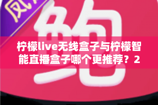 柠檬live无线盒子与柠檬智能直播盒子哪个更推荐?2024年直播设备选购深度对比指南 柠檬live无线盒子与柠檬智能直播盒子哪个更推荐?2024年直播设备选购深度对比指南