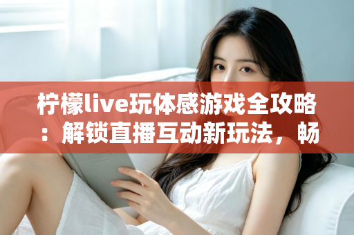 柠檬live玩体感游戏全攻略:解锁直播互动新玩法,畅享运动娱乐双重体验 柠檬live玩体感游戏全攻略:解锁直播互动新玩法,畅享运动娱乐双重体验