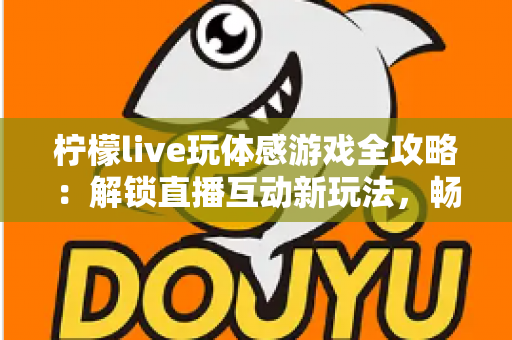 柠檬live玩体感游戏全攻略:解锁直播互动新玩法,畅享运动娱乐双重体验 柠檬live玩体感游戏全攻略:解锁直播互动新玩法,畅享运动娱乐双重体验