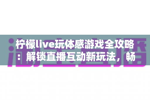 柠檬live玩体感游戏全攻略：解锁直播互动新玩法，畅享运动娱乐双重体验
