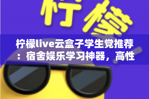 柠檬live云盒子学生党推荐:宿舍娱乐学习神器,高性价比云盒子选购全指南 柠檬live云盒子学生党推荐:宿舍娱乐学习神器,高性价比云盒子选购全指南