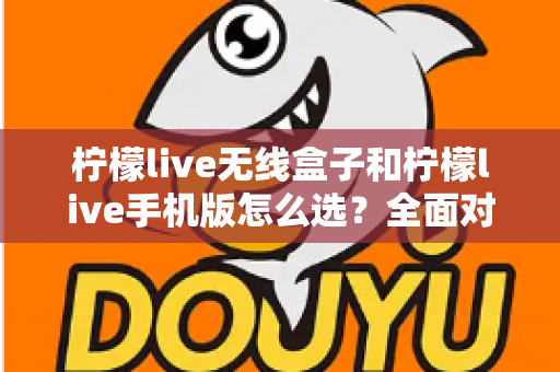 柠檬live无线盒子和柠檬live手机版怎么选？全面对比指南助你找到最佳直播方案
