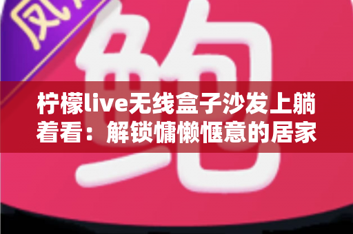 柠檬live无线盒子沙发上躺着看:解锁慵懒惬意的居家追剧新姿势 柠檬live无线盒子沙发上躺着看:解锁慵懒惬意的居家追剧新姿势