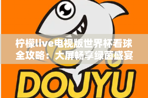 柠檬live电视版世界杯看球全攻略：大屏畅享绿茵盛宴的最佳指南