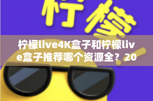 柠檬live4K盒子和柠檬live盒子推荐哪个资源全？2025年最全选购对比指南