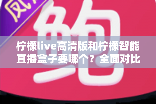 柠檬live高清版和柠檬智能直播盒子要哪个？全面对比帮你做出最优选择