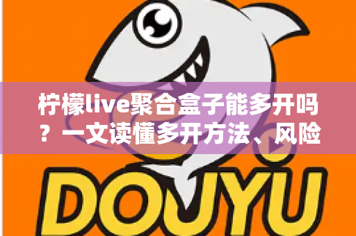 柠檬live聚合盒子能多开吗？一文读懂多开方法、风险与实用技巧