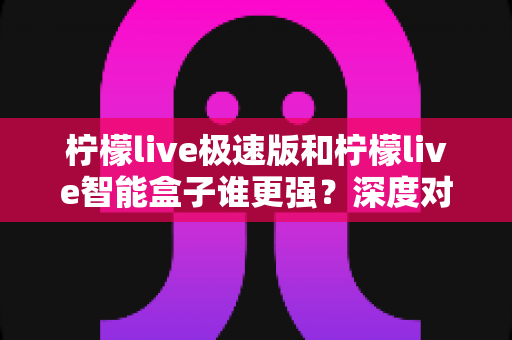 柠檬live极速版和柠檬live智能盒子谁更强?深度对比评测帮你选对直播观看方案 柠檬live极速版和柠檬live智能盒子谁更强?深度对比评测帮你选对直播观看方案
