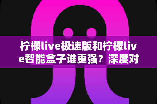 柠檬live极速版和柠檬live智能盒子谁更强?深度对比评测帮你选对直播观看方案 柠檬live极速版和柠檬live智能盒子谁更强?深度对比评测帮你选对直播观看方案