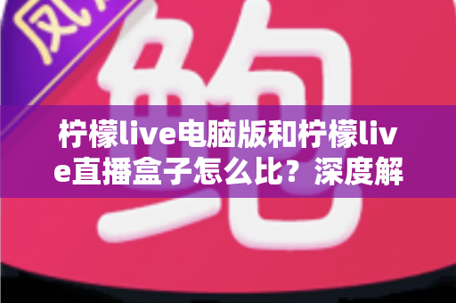 柠檬live电脑版和柠檬live直播盒子怎么比？深度解析两者差异与选购全指南