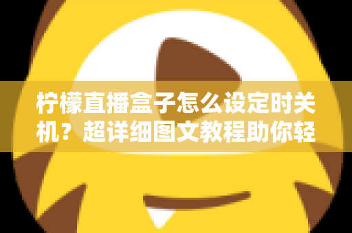 柠檬直播盒子怎么设定时关机？超详细图文教程助你轻松掌握定时关机技巧