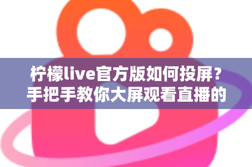 柠檬live官方版如何投屏?手把手教你大屏观看直播的完整攻略 柠檬live官方版如何投屏?手把手教你大屏观看直播的完整攻略